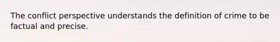 The conflict perspective understands the definition of crime to be factual and precise.