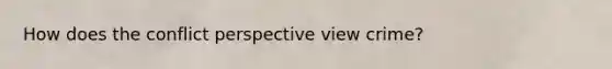 How does the conflict perspective view crime?