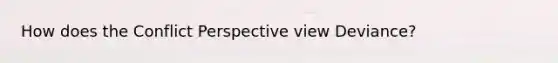 How does the Conflict Perspective view Deviance?