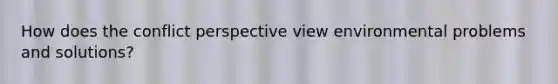 How does the conflict perspective view environmental problems and solutions?