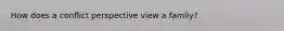 How does a conflict perspective view a family?