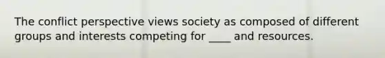 The conflict perspective views society as composed of different groups and interests competing for ____ and resources.