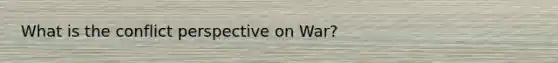 What is the conflict perspective on War?