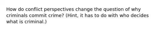 How do conflict perspectives change the question of why criminals commit crime? (Hint, it has to do with who decides what is criminal.)