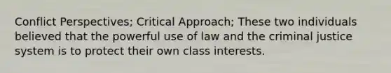 Conflict Perspectives; Critical Approach; These two individuals believed that the powerful use of law and the criminal justice system is to protect their own class interests.