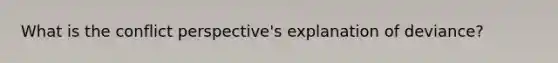 What is the conflict perspective's explanation of deviance?