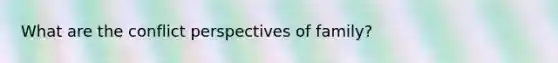 What are the conflict perspectives of family?