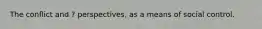 The conflict and ? perspectives, as a means of social control.