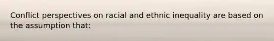 Conflict perspectives on racial and ethnic inequality are based on the assumption that: