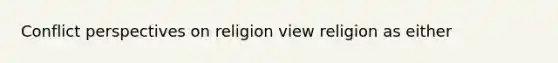 Conflict perspectives on religion view religion as either