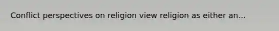 Conflict perspectives on religion view religion as either an...