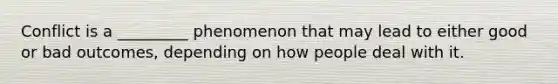 Conflict is a _________ phenomenon that may lead to either good or bad outcomes, depending on how people deal with it.