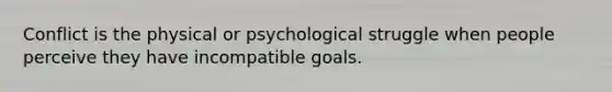 Conflict is the physical or psychological struggle when people perceive they have incompatible goals.