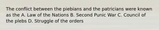 The conflict between the piebians and the patricians were known as the A. Law of the Nations B. Second Punic War C. Council of the plebs D. Struggle of the orders