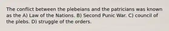 The conflict between the plebeians and the patricians was known as the A) Law of the Nations. B) Second Punic War. C) council of the plebs. D) struggle of the orders.