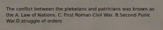 The conflict between the plebeians and patricians was known as the A. Law of Nations. C. First Roman Civil War. B.Second Punic War.D.struggle of orders