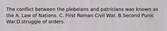 The conflict between the plebeians and patricians was known as the A. Law of Nations. C. First Roman Civil War. B.Second Punic War.D.struggle of orders.