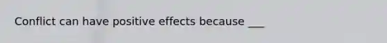 Conflict can have positive effects because ___