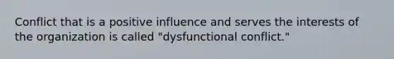 Conflict that is a positive influence and serves the interests of the organization is called "dysfunctional conflict."