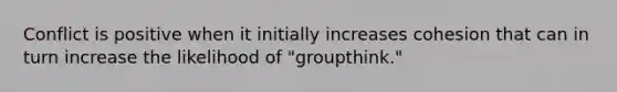 Conflict is positive when it initially increases cohesion that can in turn increase the likelihood of "groupthink."