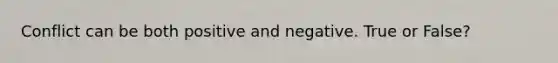 Conflict can be both positive and negative. True or False?