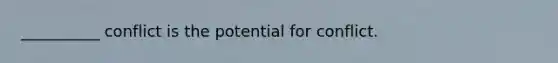 __________ conflict is the potential for conflict.