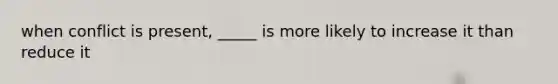 when conflict is present, _____ is more likely to increase it than reduce it