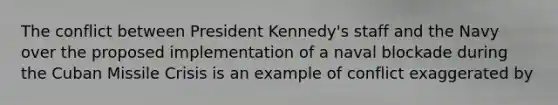 The conflict between President Kennedy's staff and the Navy over the proposed implementation of a naval blockade during the Cuban Missile Crisis is an example of conflict exaggerated by