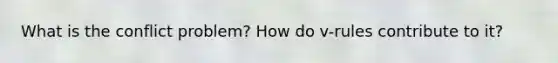 What is the conflict problem? How do v-rules contribute to it?