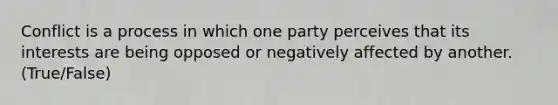 Conflict is a process in which one party perceives that its interests are being opposed or negatively affected by another. (True/False)