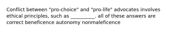 Conflict between "pro-choice" and "pro-life" advocates involves ethical principles, such as __________. all of these answers are correct beneficence autonomy nonmaleficence