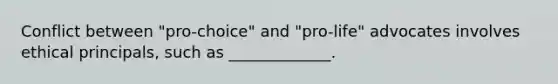 Conflict between "pro-choice" and "pro-life" advocates involves ethical principals, such as _____________.