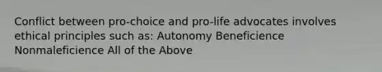 Conflict between pro-choice and pro-life advocates involves ethical principles such as: Autonomy Beneficience Nonmaleficience All of the Above