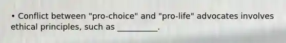 • Conflict between "pro-choice" and "pro-life" advocates involves ethical principles, such as __________.