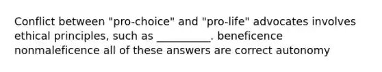 Conflict between "pro-choice" and "pro-life" advocates involves ethical principles, such as __________. beneficence nonmaleficence all of these answers are correct autonomy