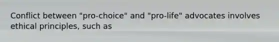 Conflict between "pro-choice" and "pro-life" advocates involves ethical principles, such as