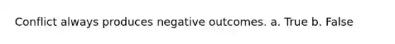 Conflict always produces negative outcomes. a. True b. False