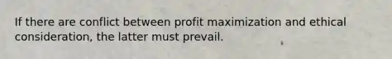 If there are conflict between profit maximization and ethical consideration, the latter must prevail.