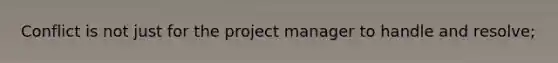 Conflict is not just for the project manager to handle and resolve;