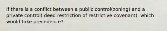 If there is a conflict between a public control(zoning) and a private control( deed restriction of restrictive covenant), which would take precedence?