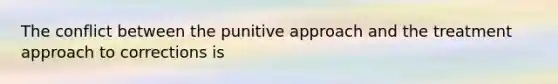 The conflict between the punitive approach and the treatment approach to corrections is