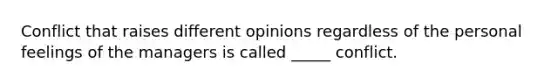 Conflict that raises different opinions regardless of the personal feelings of the managers is called _____ conflict.