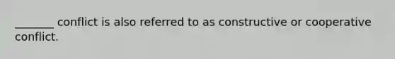 _______ conflict is also referred to as constructive or cooperative conflict.