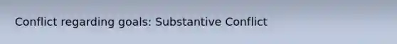 Conflict regarding goals: Substantive Conflict