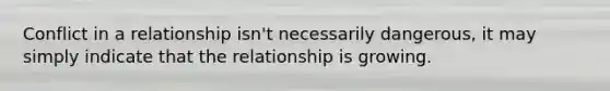 Conflict in a relationship isn't necessarily dangerous, it may simply indicate that the relationship is growing.