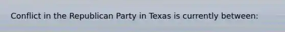 Conflict in the Republican Party in Texas is currently between: