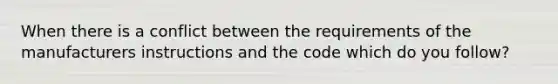 When there is a conflict between the requirements of the manufacturers instructions and the code which do you follow?