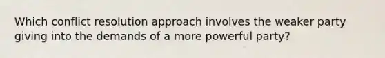 Which conflict resolution approach involves the weaker party giving into the demands of a more powerful party?