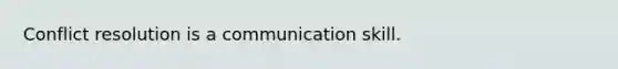 Conflict resolution is a communication skill.