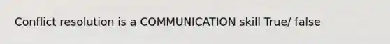 Conflict resolution is a COMMUNICATION skill True/ false